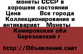 монеты СССР в хорошем состоянии › Цена ­ 100 - Все города Коллекционирование и антиквариат » Монеты   . Кемеровская обл.,Березовский г.